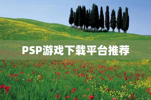 PSP游戏下载平台推荐:全网最全最稳定的PSP游戏下载平台! PSP游戏下载平台推荐:全网最全最稳定的PSP游戏下载平台!