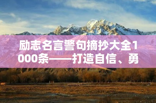 励志名言警句摘抄大全1000条——打造自信、勇气与毅力 励志名言警句摘抄大全1000条——打造自信、勇气与毅力