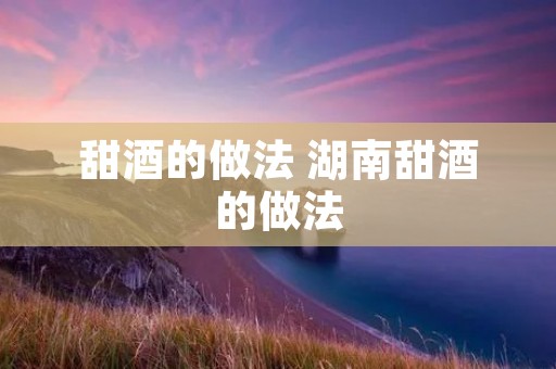 甜酒的做法 湖南甜酒的做法 甜酒的做法 湖南甜酒的做法