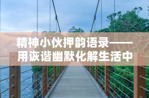 精神小伙押韵语录——用诙谐幽默化解生活中的烦恼和压力 精神小伙押韵语录——用诙谐幽默化解生活中的烦恼和压力