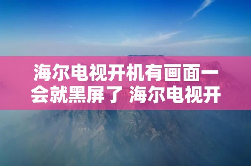 海尔电视开机有画面一会就黑屏了 海尔电视开机有画面一会就黑屏了怎么回事