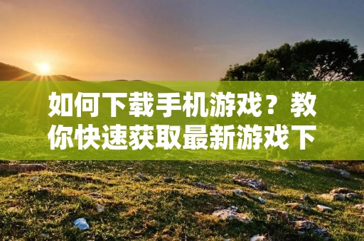 如何下载手机游戏?教你快速获取最新游戏下载!