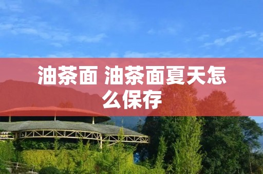 油茶面 油茶面夏天怎么保存 油茶面 油茶面夏天怎么保存