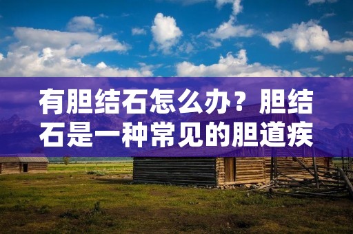 有胆结石怎么办?胆结石是一种常见的胆道疾病,给患者带来了严重的痛苦和不适。那么,面对这个问题,我们应该如何应对呢?下面,我将为您详细介绍有胆结石的处理方法。