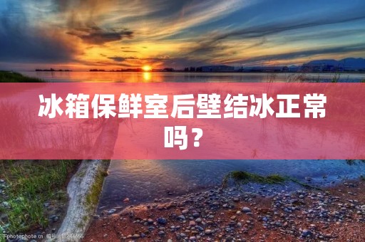 冰箱保鲜室后壁结冰正常吗? 冰箱保鲜室后壁结冰正常吗?