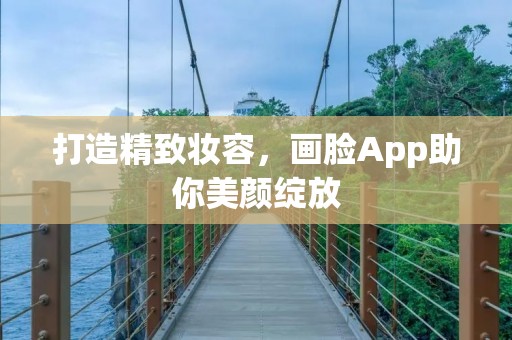 打造精致妆容,画脸App助你美颜绽放 打造精致妆容,画脸App助你美颜绽放