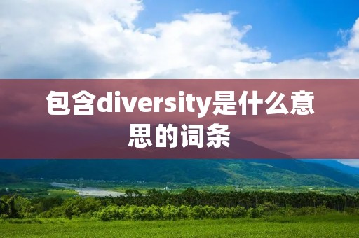 包含diversity是什么意思的词条 包含diversity是什么意思的词条