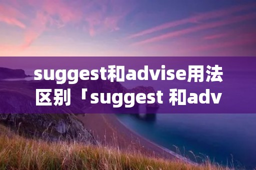 suggest和advise用法区别「suggest 和advise」