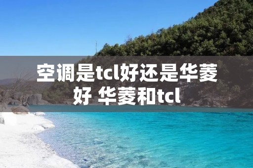 空调是tcl好还是华菱好 华菱和tcl 空调是tcl好还是华菱好 华菱和tcl
