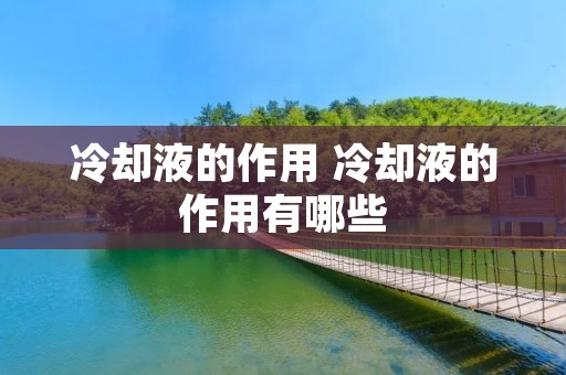 冷却液的作用 冷却液的作用有哪些 冷却液的作用 冷却液的作用有哪些