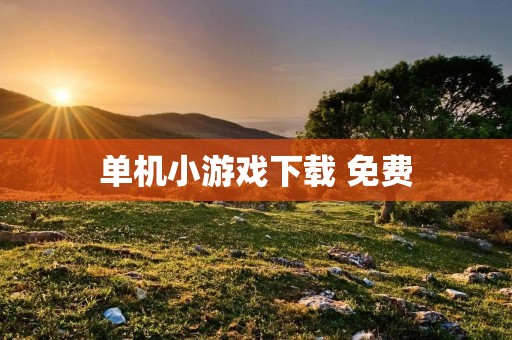 单机小游戏下载 免费：畅玩经典游戏的最佳选择