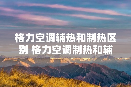格力空调辅热和制热区别 格力空调制热和辅热能一起开吗