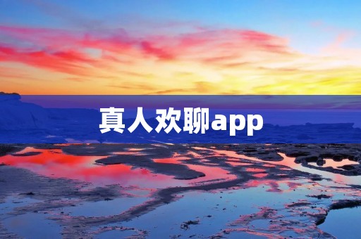 真人欢聊app：解锁无限乐趣的社交交流平台