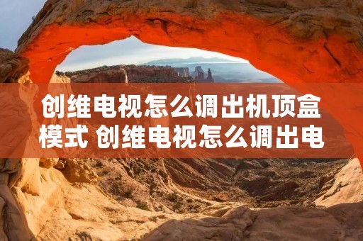 创维电视怎么调出机顶盒模式 创维电视怎么调出电视节目机顶盒
