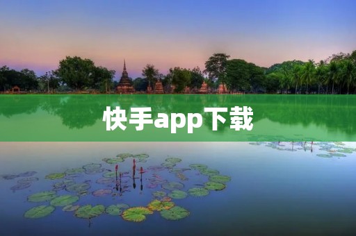 快手app下载：记录生活，分享快乐的社交短视频应用
