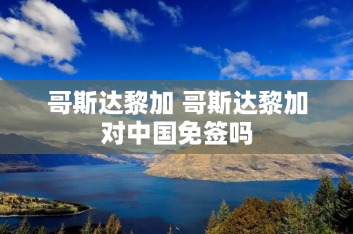 哥斯达黎加 哥斯达黎加对中国免签吗 哥斯达黎加 哥斯达黎加对中国免签吗