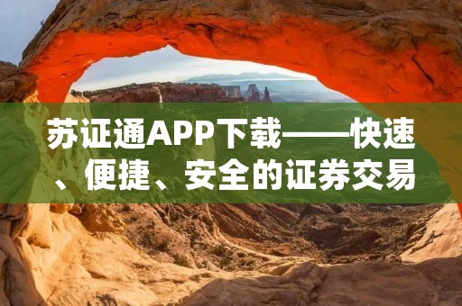 苏证通APP下载——快速、便捷、安全的证券交易工具