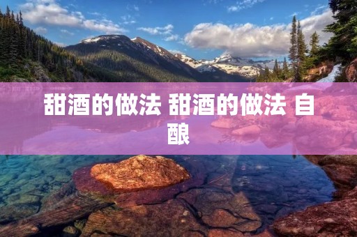 甜酒的做法 甜酒的做法 自酿