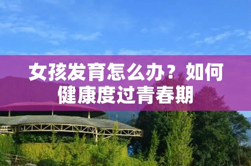 女孩发育怎么办?如何健康度过青春期