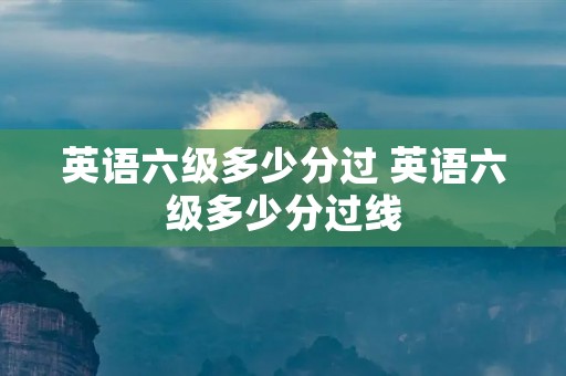 英语六级多少分过 英语六级多少分过线
