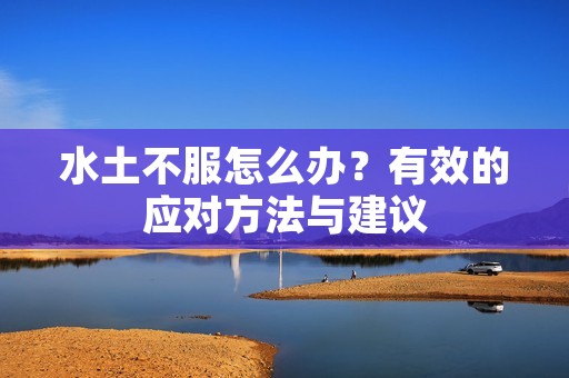 水土不服怎么办?有效的应对方法与建议