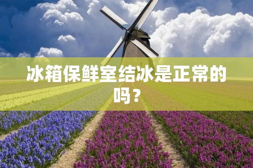 冰箱保鲜室结冰是正常的吗？