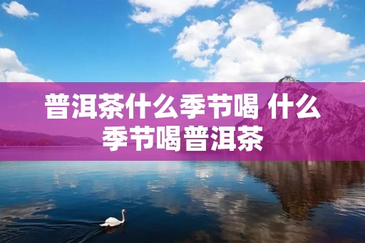 普洱茶什么季节喝 什么季节喝普洱茶