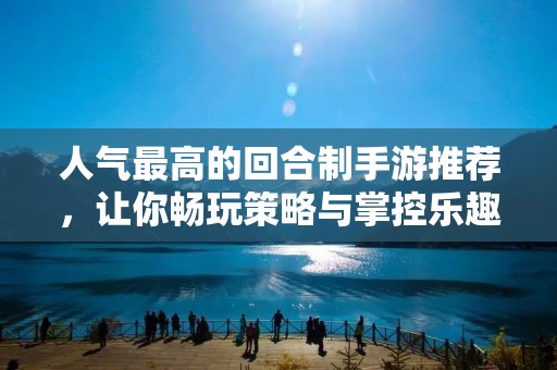 人气最高的回合制手游推荐，让你畅玩策略与掌控乐趣！
