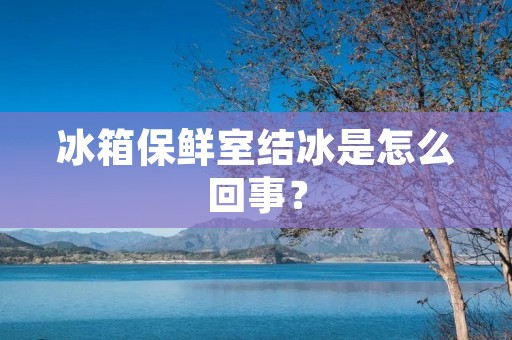 冰箱保鲜室结冰是怎么回事？