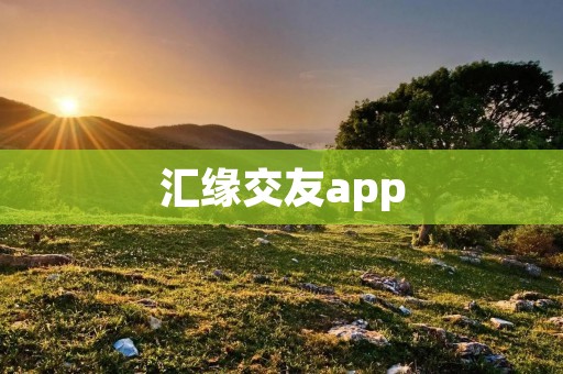 汇缘交友app:寻找真爱的最佳平台 汇缘交友app:寻找真爱的最佳平台