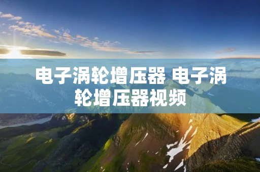 电子涡轮增压器 电子涡轮增压器视频