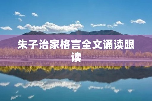 朱子治家格言全文诵读跟读:修身齐家治国平天下 朱子治家格言全文诵读跟读:修身齐家治国平天下