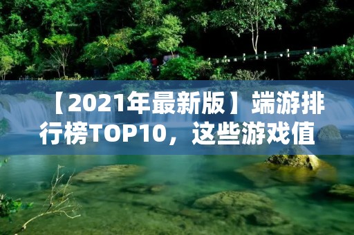 【2021年最新版】端游排行榜TOP10，这些游戏值得你玩！