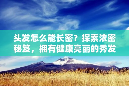 头发怎么能长密?探索浓密秘笈,拥有健康亮丽的秀发是每个人的梦想。然而,很多人都遇到了头发稀疏的问题,让他们感到苦恼。那么,我们应该如何才能让头发长得更加浓密呢?