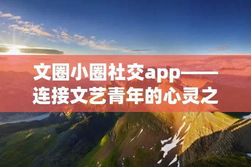 文圈小圈社交app——连接文艺青年的心灵之约
