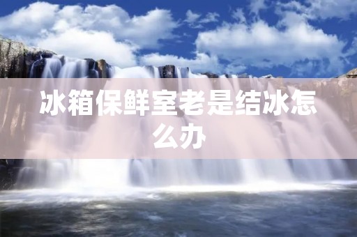 冰箱保鲜室老是结冰怎么办 冰箱保鲜室老是结冰怎么办