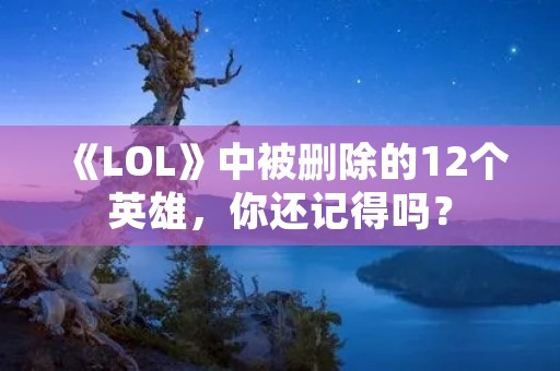 《LOL》中被删除的12个英雄,你还记得吗?