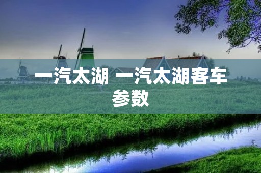 一汽太湖 一汽太湖客车参数 一汽太湖 一汽太湖客车参数