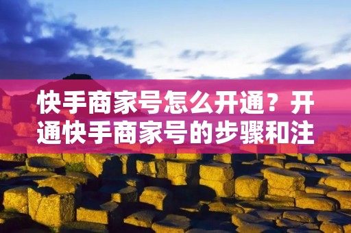 快手商家号怎么开通？开通快手商家号的步骤和注意事项