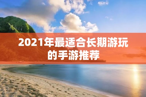 2021年最适合长期游玩的手游推荐:打造您的互动世界 2021年最适合长期游玩的手游推荐:打造您的互动世界