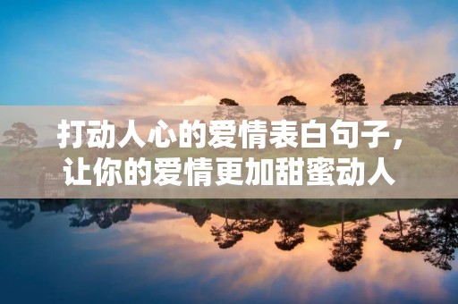 打动人心的爱情表白句子，让你的爱情更加甜蜜动人