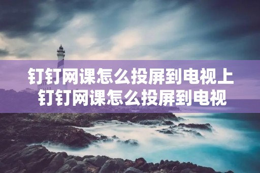 钉钉网课怎么投屏到电视上 钉钉网课怎么投屏到电视上怎么找投屏码