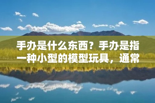 手办是什么东西?手办是指一种小型的模型玩具,通常是以动漫、游戏、电影等作品中的角色为原型制作而成。手办是一个源自日本的词汇,日文中的“手”意味着人手,而“办”则表示模型或者玩具。手办通常具有精致的细节和高度还原的外观,成为许多粉丝收集和展示的对象。 手办是什么东西?手办是指一种小型的模型玩具,通常是以动漫、游戏、电影等作品中的角色为原型制作而成。手办是一个源自日本的词汇,日文中的“手”意味着人手,而“办”则表示模型或者玩具。手办通常具有精致的细节和高度还原的外观,成为许多粉丝收集和展示的对象。
