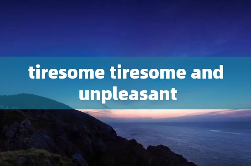 tiresome tiresome and unpleasant