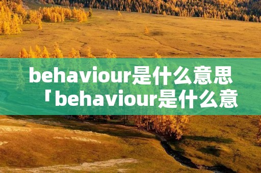 behaviour是什么意思「behaviour是什么意思怎么读」