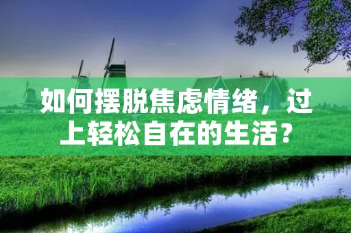 如何摆脱焦虑情绪,过上轻松自在的生活?