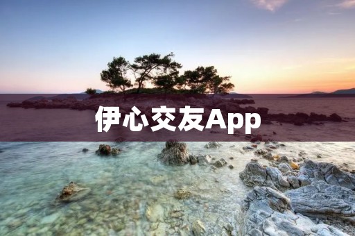 伊心交友App：连接心灵的桥梁