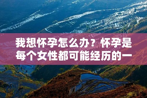 我想怀孕怎么办?怀孕是每个女性都可能经历的一个重要阶段,然而并不是每个人都能够轻易地怀孕。如果你正计划着要孩子,却发现自己一直没有成功,那么你或许需要一些指导和建议。在这篇文章中,我们将为你提供一些建议,帮助你更好地了解如何怀孕。