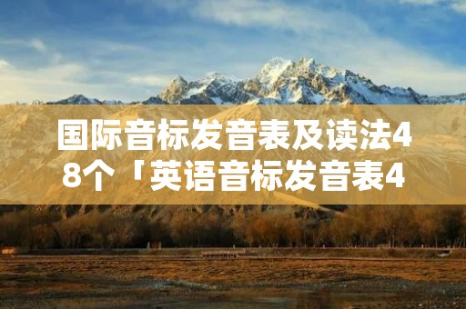 国际音标发音表及读法48个「英语音标发音表48个音标正确读法」