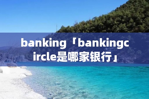 banking「bankingcircle是哪家**」 banking「bankingcircle是哪家**」
